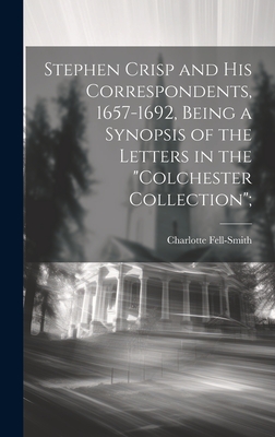 Stephen Crisp and his Correspondents, 1657-1692, Being a Synopsis of the Letters in the "Colchester Collection"; - Fell-Smith, Charlotte