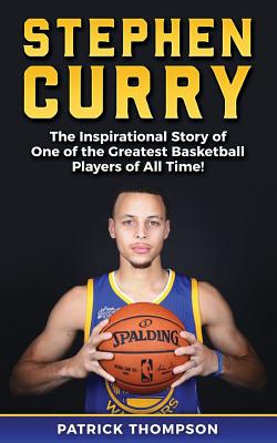 Stephen Curry: The Inspirational Story of One of the Greatest Basketball Players of All Time! - Thompson, Patrick