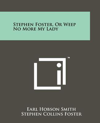 Stephen Foster, or Weep No More My Lady - Smith, Earl Hobson, and Foster, Stephen Collins