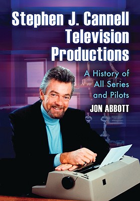 Stephen J. Cannell Television Productions: A History of All Series and Pilots - Abbott, Jon