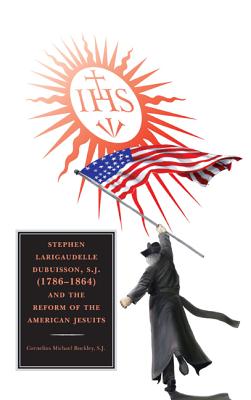 Stephen Larigaudelle Dubuisson, S.J. (1786-1864) and the Reform of the American Jesuits - Buckley, Cornelius Michael