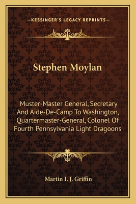 Stephen Moylan: Muster-Master General, Secretary and Aide-de-Camp to Washington, Quartermaster-General, Colonel of Fourth Pennsylvania Light Dragoons - Griffin, Martin I J