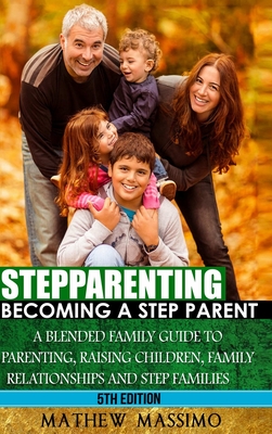 Stepparenting: Becoming A Stepparent: A Blended Family Guide to: Parenting, Raising Children, Family Relationships and Step Families - Massimo, Mathew