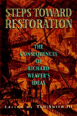Steps Toward Restoration: The Consequences of Richard Weaver's Ideas - Montgomery, Marion, and Smith, Ted, III (Editor)