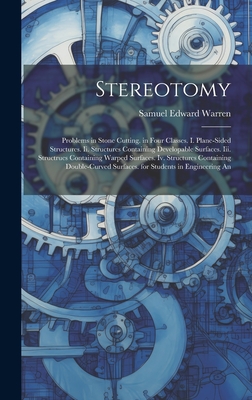 Stereotomy: Problems in Stone Cutting. in Four Classes. I. Plane-Sided Structures. Ii. Structures Containing Developable Surfaces. Iii. Structrues Containing Warped Surfaces. Iv. Structures Containing Double-Curved Surfaces. for Students in Engineering An - Warren, Samuel Edward