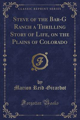 Steve of the Bar-G Ranch a Thrilling Story of Life, on the Plains of Colorado (Classic Reprint) - Reid-Girardot, Marion