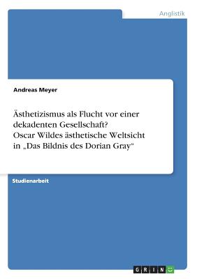 ?sthetizismus als Flucht vor einer dekadenten Gesellschaft? Oscar Wildes ?sthetische Weltsicht in "Das Bildnis des Dorian Gray" - Meyer, Andreas