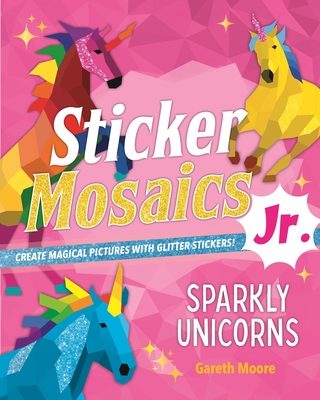 Sticker Mosaics Jr.: Sparkly Unicorns: Create Magical Pictures with Glitter Stickers! - Moore, Gareth