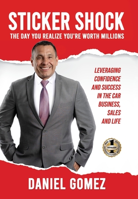 Sticker Shock: The Day You Realize Your Worth Millions - Leveraging Confidence and Success in the Car Business, Sales and Life - Gomez, Daniel