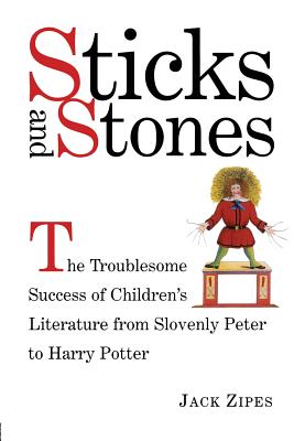 Sticks and Stones: The Troublesome Success of Children's Literature from Slovenly Peter to Harry Potter - Zipes, Jack