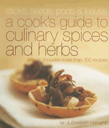 Sticks, Seeds, Pods & Leaves: A Cook's Guide to Culinary Spices and Herbs: Includes More Than 150 Recipes