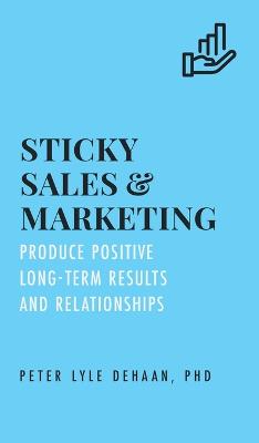 Sticky Sales and Marketing: Produce Positive Long-Term Results and Relationships - DeHaan, Peter Lyle