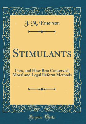 Stimulants: Uses, and How Best Conserved; Moral and Legal Reform Methods (Classic Reprint) - Emerson, J M