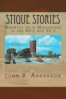 Stique Stories: Growing Up in Manistique in the 40's and 50's - Anderson, John B