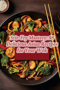 Stir-Fry Mastery: 98 Delicious Asian Recipes for Your Wok