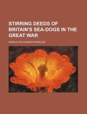 Stirring Deeds of Britain's Sea-Dogs in the Great War - Wheeler, Harold Felix Baker