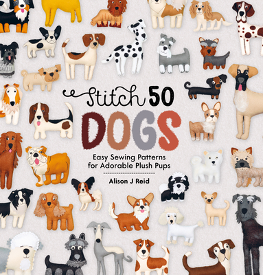 Stitch 50 Dogs: Easy Sewing Patterns for Adorable Plush Pups - Reid, Alison