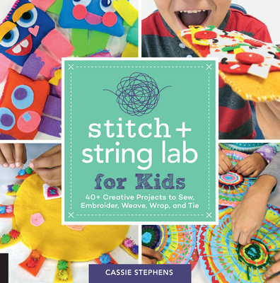 Stitch and String Lab for Kids: 40+ Creative Projects to Sew, Embroider, Weave, Wrap, and Tie - Stephens, Cassie