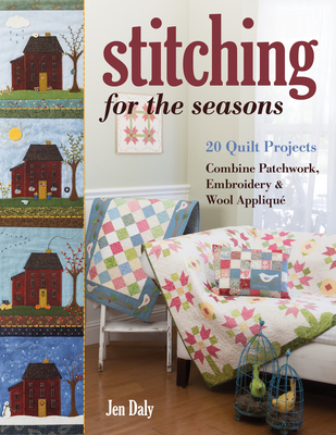 Stitching for the Seasons: 20 Quilt Projects. Combine Patchwork, Embroidery & Wool Appliqu - Daly, Jen