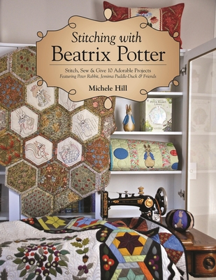 Stitching with Beatrix Potter: Stitch, Sew & Give 10 Adorable Projects Featuring Peter Rabbit, Jemima Puddle-Duck & Friends - Hill, Michele