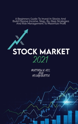 Stock Market 2021: A Beginners Guide To Invest In Stocks And Build Passive Income. Step By Step Strategies And Risk Management To Maximize Profit - Hill, Matthew R, and Kratter, Henry