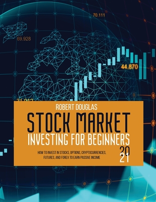Stock Market Investing for Beginners 2021: How to Invest in Stocks, Options, Cryptocurrencies, Futures, and Forex to Earn Passive Income - Douglas, Robert