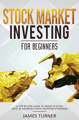 Stock Market Investing for Beginners: A Step by Step Guide to Invest in Stock with 36 Advanced Stock Investing Strategies - Turner, James