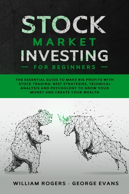 Stock Market Investing for Beginners: The Essential Guide to Make Big Profits with Stock Trading: Best Strategies, Technical Analysis and Psychology to Grow Your Money and Create Your Wealth - Evans, George, and Rogers, William