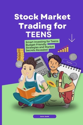 Stock Market Trading for Teens: Smart Investing for Teens: Budget-Friendly Strategies and Market Secrets Revealed - Smith, Kelvin