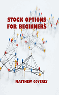 Stock Options for Beginners: Understand What Options Are, How They Are Traded, and How You Can Make Profits From Options