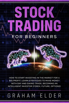 Stock Trading For Beginners: How To Start Investing In The Market For A Big Profit. Learn Strategies To Make Money With Day And Swing Trade, Becoming An Intelligent Investor (Forex, Future, Options) - Graham, Elder