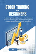STOCK TRADING for BEGINNERS: Unlocking Financial Success - Your Essential Guide to Mastering the Markets, Making Smart Trades, and Achieving Lasting Prosperity