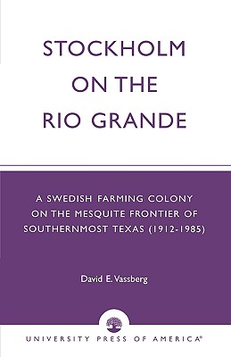 Stockholm on the Rio Grande: A Swedish Farming Colony on the Mesquite Frontier of Southernmost Texas (1912-1985) - Vassberg, David E