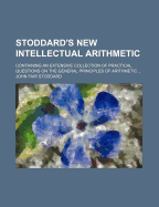 Stoddard's New Intellectual Arithmetic: Containing an Extensive Collection of Practical Questions on the General Principles of Arithmetic