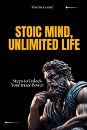Stoic Mind, Unlimited Life: Steps to Unlock Your Inner Power