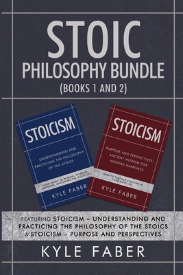 Stoic Philosophy Bundle (Books 1 and 2): Featuring Stoicism - Understanding and Practicing the Philosophy of the Stoics & Stoicism - Purpose and Perspectives - Faber, Kyle