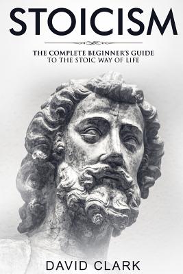 Stoicism: Complete Beginner's Guide to The Stoic Way of Life - Clark, David