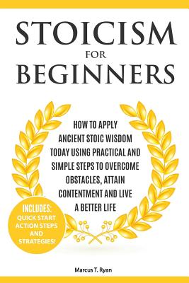 Stoicism for Beginners: How to Apply Ancient Stoic Wisdom Today using Practical and Simple Steps to Overcome Obstacles, Attain Contentment and Live a Better Life - Ryan, Marcus T