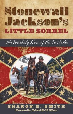 Stonewall Jackson's Little Sorrel: An Unlikely Hero of the Civil War - Smith, Sharon B