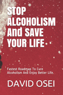 STOP ALCOHOLISM And SAVE YOUR LIFE: Fastest Roadmap To Cure Alcoholism And Enjoy Better Life.