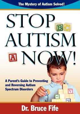 Stop Autism Now!: A Parent's Guide To Preventing & Reversing Autism Spectrum Disorders - Fife, Bruce, Dr.