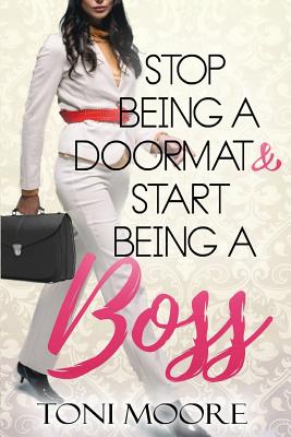 Stop Being A Doormat & Start Being A Boss: How to Stop Doubting Yourself and Start Living the Life You Want - Moore, Toni