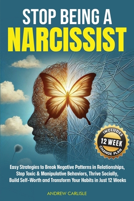 Stop Being a Narcissist: Easy Strategies to Break Negative Patterns in Relationships, Stop Toxic & Manipulative Behaviors, Thrive Socially, Build Self-Worth and Transform Your Habits in Just 12 Weeks - Carlisle, Andrew