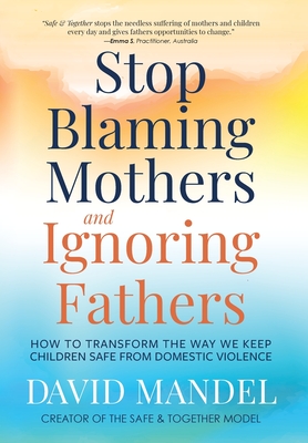 Stop Blaming Mothers and Ignoring Fathers: How to Transform the Way We Keep Children Safe from Domestic Violence - Mandel, David