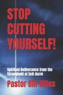 Stop Cutting Yourself!: Spiritual Deliverance from the Stronghold of Self-Harm
