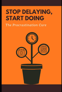 Stop Delaying, Start Doing: The Procrastination Cure: Essential Techniques to Beat Procrastination and Get Results Fast