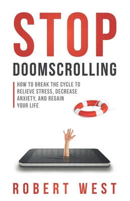 Stop Doomscrolling: How to Break the Cycle to Relieve Stress, Decrease Anxiety, and Regain Your Life - West, Robert