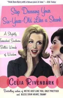Stop Dressing Your Six-Year-Old Like a Skank: A Slightly Tarnished Southern Belle's Words of Wisdom - Rivenbark, Celia