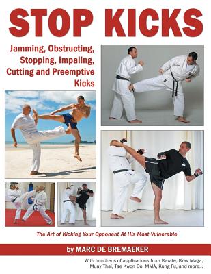 Stop Kicks: Jamming, Obstructing, Stopping, Impaling, Cutting and Preemptive Kicks from All Martial Arts: The Art of Kicking Your - Bremaeker, Marc De