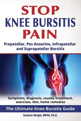 Stop Knee Bursitis Pain: Prepatellar, Pes Anserine, Infrapatellar and Suprapatellar Bursitis - Wright Mphil Ph D, Graham